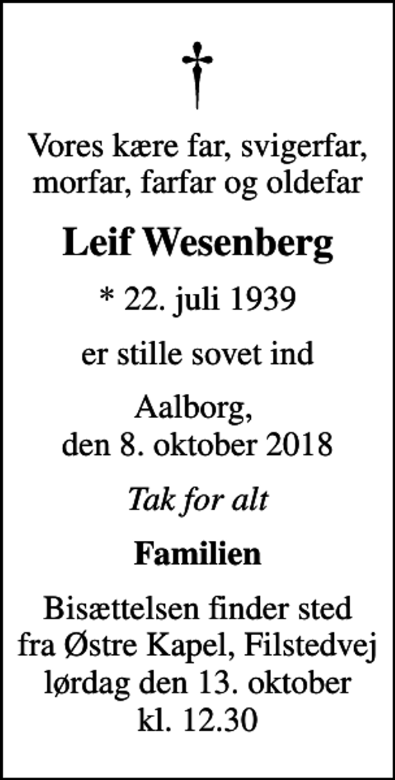 <p>Vores kære far, svigerfar, morfar, farfar og oldefar<br />Leif Wesenberg<br />* 22. juli 1939<br />er stille sovet ind<br />Aalborg, den 8. oktober 2018<br />Tak for alt<br />Familien<br />Bisættelsen finder sted fra Østre Kapel, Filstedvej lørdag den 13. oktober kl. 12.30</p>
