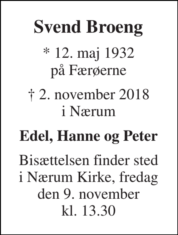 <p>Svend Broeng<br />* 12. maj 1932 på Færøerne<br />† 2. november 2018 i Nærum<br />Edel, Hanne og Peter<br />Bisættelsen finder sted i Nærum Kirke, fredag den 9. november kl. 13.30</p>