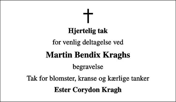 <p>Hjertelig tak<br />for venlig deltagelse ved<br />Martin Bendix Kraghs<br />begravelse<br />Tak for blomster, kranse og kærlige tanker<br />Ester Corydon Kragh</p>