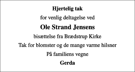 <p>Hjertelig tak<br />for venlig deltagelse ved<br />Ole Strand Jensens<br />bisættelse fra Brædstrup Kirke<br />Tak for blomster og de mange varme hilsner<br />På familiens vegne<br />Gerda</p>