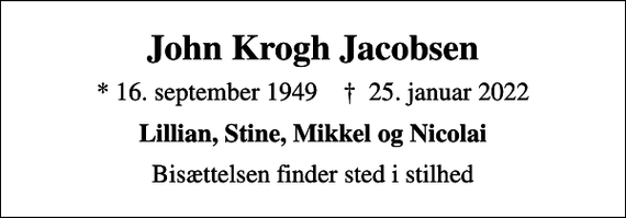 <p>John Krogh Jacobsen<br />* 16. september 1949 ✝ 25. januar 2022<br />Lillian, Stine, Mikkel og Nicolai<br />Bisættelsen finder sted i stilhed</p>