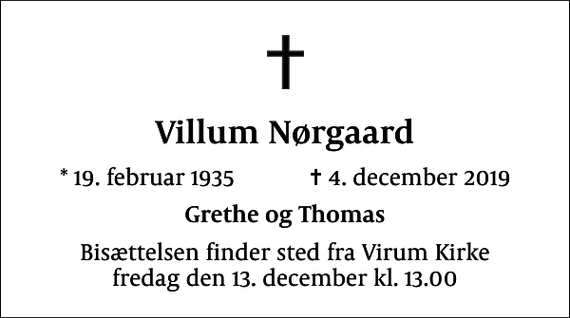 <p>Villum Nørgaard<br />* 19. februar 1935 ✝ 4. december 2019<br />Grethe og Thomas<br />Bisættelsen finder sted fra Virum Kirke fredag den 13. december kl. 13.00</p>