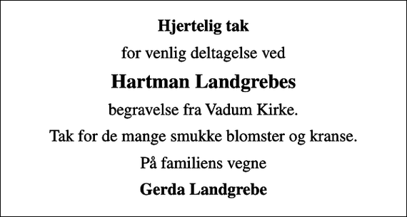 <p>Hjertelig tak<br />for venlig deltagelse ved<br />Hartman Landgrebes<br />begravelse fra Vadum Kirke.<br />Tak for de mange smukke blomster og kranse.<br />På familiens vegne<br />Gerda Landgrebe</p>
