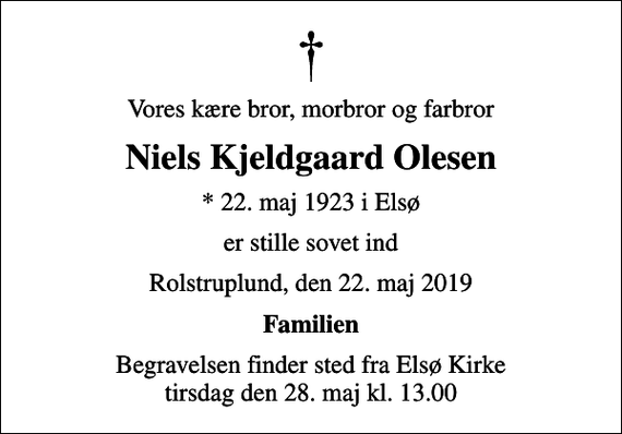 <p>Vores kære bror, morbror og farbror<br />Niels Kjeldgaard Olesen<br />* 22. maj 1923 i Elsø<br />er stille sovet ind<br />Rolstruplund, den 22. maj 2019<br />Familien<br />Begravelsen finder sted fra Elsø Kirke tirsdag den 28. maj kl. 13.00</p>