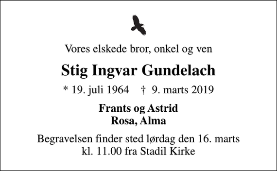 <p>Vores elskede bror, onkel og ven<br />Stig Ingvar Gundelach<br />* 19. juli 1964 ✝ 9. marts 2019<br />Frants og Astrid Rosa, Alma<br />Begravelsen finder sted lørdag den 16. marts kl. 11.00 fra Stadil Kirke</p>