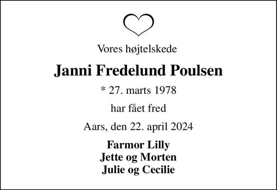Vores højtelskede 
Janni Fredelund Poulsen
* 27. marts 1978
har fået fred
Aars, den 22. april 2024
Farmor Lilly Jette og Morten Julie og Cecilie