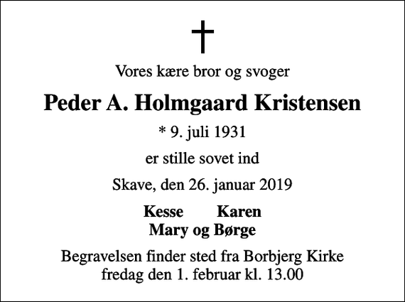 <p>Vores kære bror og svoger<br />Peder A. Holmgaard Kristensen<br />* 9. juli 1931<br />er stille sovet ind<br />Skave, den 26. januar 2019<br />Kesse Karen Mary og Børge<br />Begravelsen finder sted fra Borbjerg Kirke fredag den 1. februar kl. 13.00</p>