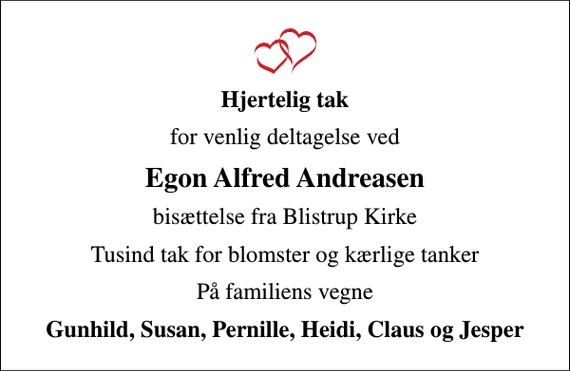 <p>Hjertelig tak<br />for venlig deltagelse ved<br />Egon Alfred Andreasen<br />bisættelse fra Blistrup Kirke<br />Tusind tak for blomster og kærlige tanker<br />På familiens vegne<br />Gunhild, Susan, Pernille, Heidi, Claus og Jesper</p>