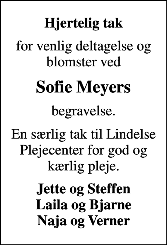 <p>Hjertelig tak<br />for venlig deltagelse og blomster ved<br />Sofie Meyers<br />begravelse.<br />En særlig tak til Lindelse Plejecenter for god og kærlig pleje.<br />Jette og Steffen Laila og Bjarne Naja og Verner</p>