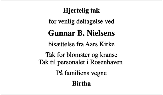 <p>Hjertelig tak<br />for venlig deltagelse ved<br />Gunnar B. Nielsens<br />bisættelse fra Aars Kirke<br />Tak for blomster og kranse Tak til personalet i Rosenhaven<br />På familiens vegne<br />Birtha</p>