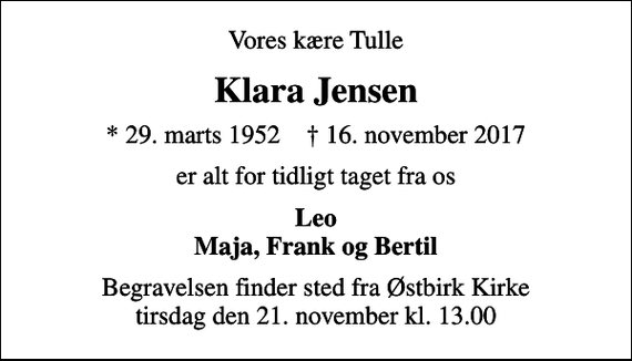 <p>Vores kære Tulle<br />Klara Jensen<br />* 29. marts 1952 ✝ 16. november 2017<br />er alt for tidligt taget fra os<br />Leo Maja, Frank og Bertil<br />Begravelsen finder sted fra Østbirk Kirke tirsdag den 21. november kl. 13.00</p>