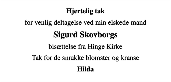 <p>Hjertelig tak<br />for venlig deltagelse ved min elskede mand<br />Sigurd Skovborgs<br />bisættelse fra Hinge Kirke<br />Tak for de smukke blomster og kranse<br />Hilda</p>