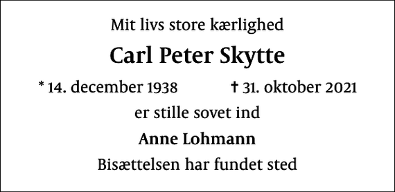 <p>Mit livs store kærlighed<br />Carl Peter Skytte<br />* 14. december 1938 ✝ 31. oktober 2021<br />er stille sovet ind<br />Anne Lohmann<br />Bisættelsen har fundet sted</p>
