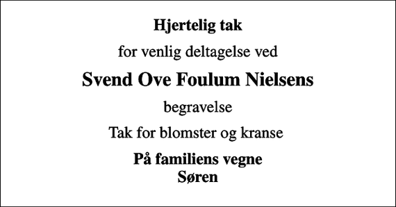 <p>Hjertelig tak<br />for venlig deltagelse ved<br />Svend Ove Foulum Nielsens<br />begravelse<br />Tak for blomster og kranse<br />På familiens vegne Søren</p>