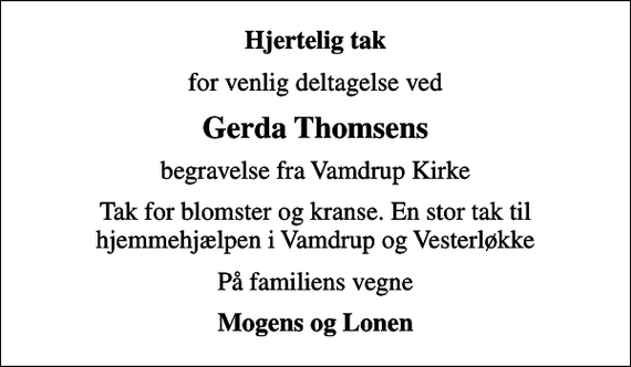<p>Hjertelig tak<br />for venlig deltagelse ved<br />Gerda Thomsens<br />begravelse fra Vamdrup Kirke<br />Tak for blomster og kranse. En stor tak til hjemmehjælpen i Vamdrup og Vesterløkke<br />På familiens vegne<br />Mogens og Lonen</p>
