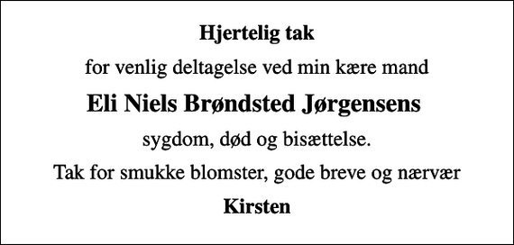 <p>Hjertelig tak<br />for venlig deltagelse ved min kære mand<br />Eli Niels Brøndsted Jørgensens<br />sygdom, død og bisættelse.<br />Tak for smukke blomster, gode breve og nærvær<br />Kirsten</p>