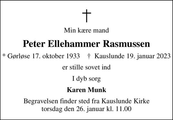Min kære mand
Peter Ellehammer Rasmussen
* Gørløse 17. oktober 1933    &#x271d; Kauslunde 19. januar 2023
er stille sovet ind
I dyb sorg
Karen Munk
Begravelsen finder sted fra Kauslunde Kirke  torsdag den 26. januar kl. 11.00