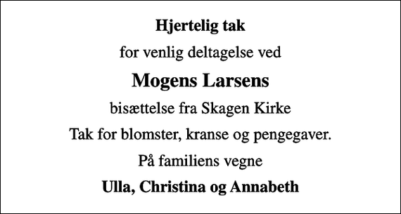 <p>Hjertelig tak<br />for venlig deltagelse ved<br />Mogens Larsens<br />bisættelse fra Skagen Kirke<br />Tak for blomster, kranse og pengegaver.<br />På familiens vegne<br />Ulla, Christina og Annabeth</p>