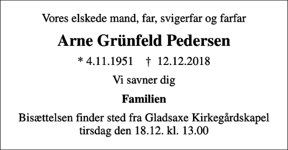 <p>Vores elskede mand, far, svigerfar og farfar<br />Arne Grünfeld Pedersen<br />* 4.11.1951 ✝ 12.12.2018<br />Vi savner dig<br />Familien<br />Bisættelsen finder sted fra Gladsaxe Kirkegårdskapel tirsdag den 18.12. kl. 13.00</p>