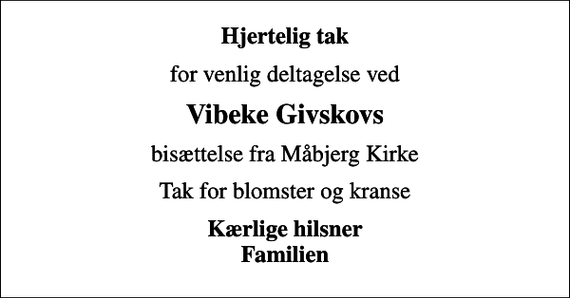 <p>Hjertelig tak<br />for venlig deltagelse ved<br />Vibeke Givskovs<br />bisættelse fra Måbjerg Kirke<br />Tak for blomster og kranse<br />Kærlige hilsner Familien</p>