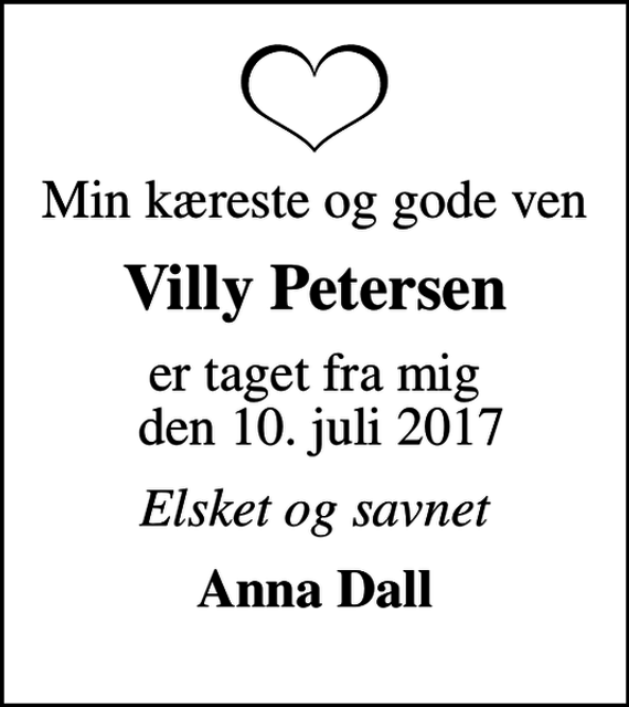 <p>Min kæreste og gode ven<br />Villy Petersen<br />er taget fra mig den 10. juli 2017<br />Elsket og savnet<br />Anna Dall</p>