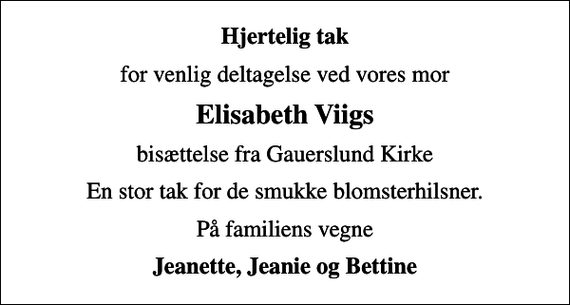 <p>Hjertelig tak<br />for venlig deltagelse ved vores mor<br />Elisabeth Viigs<br />bisættelse fra Gauerslund Kirke<br />En stor tak for de smukke blomsterhilsner.<br />På familiens vegne<br />Jeanette, Jeanie og Bettine</p>