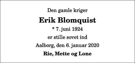 <p>Den gamle kriger<br />Erik Blomquist<br />* 7. juni 1924<br />er stille sovet ind<br />Aalborg, den 6. januar 2020<br />Rie, Mette og Lone</p>