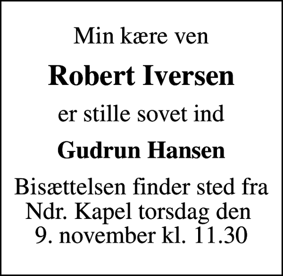 <p>Min kære ven<br />Robert Iversen<br />er stille sovet ind<br />Gudrun Hansen<br />Bisættelsen finder sted fra Ndr. Kapel torsdag den 9. november kl. 11.30</p>