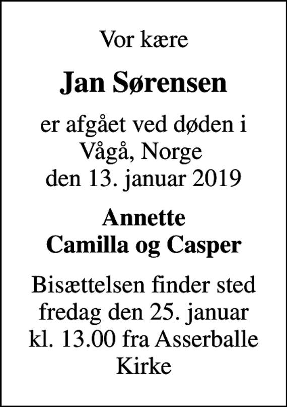<p>Vor kære<br />Jan Sørensen<br />er afgået ved døden i Vågå, Norge den 13. januar 2019<br />Annette Camilla og Casper<br />Bisættelsen finder sted fredag den 25. januar kl. 13.00 fra Asserballe Kirke</p>