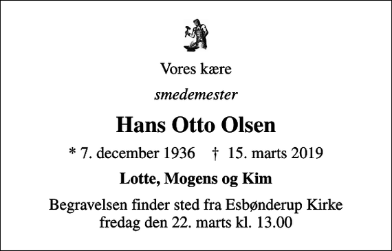 <p>Vores kære<br />smedemester<br />Hans Otto Olsen<br />* 7. december 1936 ✝ 15. marts 2019<br />Lotte, Mogens og Kim<br />Begravelsen finder sted fra Esbønderup Kirke fredag den 22. marts kl. 13.00</p>