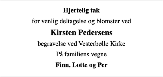<p>Hjertelig tak<br />for venlig deltagelse og blomster ved<br />Kirsten Pedersens<br />begravelse ved Vesterbølle Kirke<br />På familiens vegne<br />Finn, Lotte og Per</p>