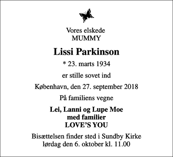 <p>Vores elskede MUMMY<br />Lissi Parkinson<br />* 23. marts 1934<br />er stille sovet ind<br />København, den 27. september 2018<br />På familiens vegne<br />Lei, Lanni og Lupe Moe med familier LOVES YOU<br />Bisættelsen finder sted i Sundby Kirke lørdag den 6. oktober kl. 11.00</p>