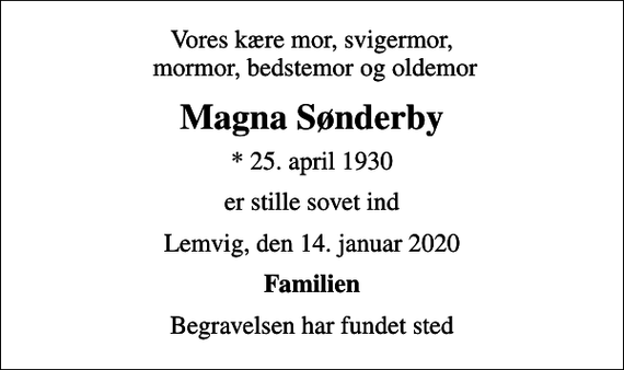 <p>Vores kære mor, svigermor, mormor, bedstemor og oldemor<br />Magna Sønderby<br />* 25. april 1930<br />er stille sovet ind<br />Lemvig, den 14. januar 2020<br />Familien<br />Begravelsen har fundet sted</p>