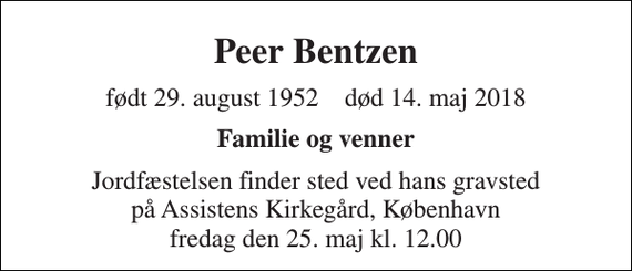 <p>Peer Bentzen<br />født 29. august 1952 død 14. maj 2018<br />Familie og venner<br />Jordfæstelsen finder sted ved hans gravsted på Assistens Kirkegård, København fredag den 25. maj kl. 12.00</p>