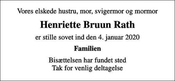 <p>Vores elskede hustru, mor, svigermor og mormor<br />Henriette Bruun Rath<br />er stille sovet ind den 4. januar 2020<br />Familien<br />Bisættelsen har fundet sted Tak for venlig deltagelse</p>