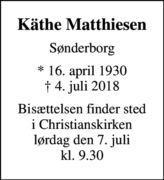<p>Käthe Matthiesen<br />Sønderborg<br />* 16. april 1930<br />✝ 4. juli 2018<br />Bisættelsen finder sted i Christianskirken lørdag den 7. juli kl. 9.30</p>