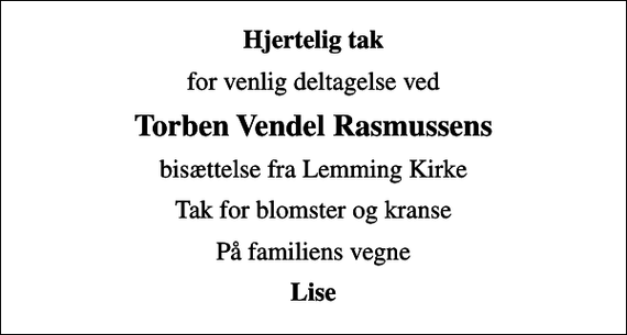 <p>Hjertelig tak<br />for venlig deltagelse ved<br />Torben Vendel Rasmussens<br />bisættelse fra Lemming Kirke<br />Tak for blomster og kranse<br />På familiens vegne<br />Lise</p>