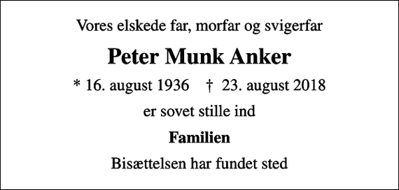 <p>Vores elskede far, morfar og svigerfar<br />Peter Munk Anker<br />* 16. august 1936 ✝ 23. august 2018<br />er sovet stille ind<br />Familien<br />Bisættelsen har fundet sted</p>