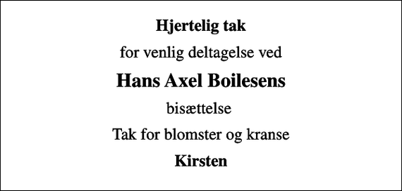 <p>Hjertelig tak<br />for venlig deltagelse ved<br />Hans Axel Boilesens<br />bisættelse<br />Tak for blomster og kranse<br />Kirsten</p>