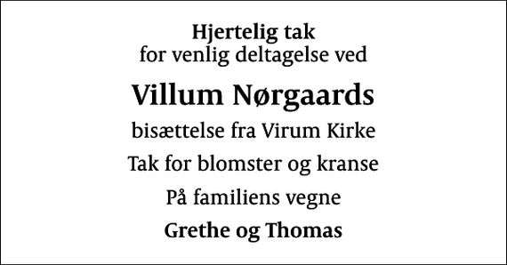 <p>Hjertelig tak<br />for venlig deltagelse ved<br />Villum Nørgaards<br />bisættelse fra Virum Kirke<br />Tak for blomster og kranse<br />På familiens vegne<br />Grethe og Thomas</p>