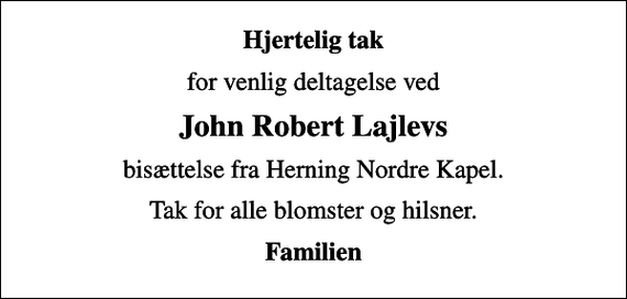 <p>Hjertelig tak<br />for venlig deltagelse ved<br />John Robert Lajlevs<br />bisættelse fra Herning Nordre Kapel.<br />Tak for alle blomster og hilsner.<br />Familien</p>