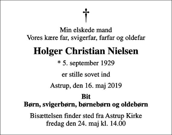 <p>Min elskede mand Vores kære far, svigerfar, farfar og oldefar<br />Holger Christian Nielsen<br />* 5. september 1929<br />er stille sovet ind<br />Astrup, den 16. maj 2019<br />Bit Børn, svigerbørn, børnebørn og oldebørn<br />Bisættelsen finder sted fra Astrup Kirke fredag den 24. maj kl. 14.00</p>