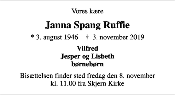 <p>Vores kære<br />Janna Spang Ruffie<br />* 3. august 1946 ✝ 3. november 2019<br />Vilfred Jesper og Lisbeth børnebørn<br />Bisættelsen finder sted fredag den 8. november kl. 11.00 fra Skjern Kirke</p>