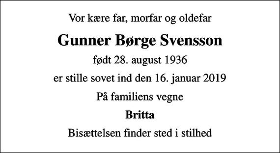 <p>Vor kære far, morfar og oldefar<br />Gunner Børge Svensson<br />født 28. august 1936<br />er stille sovet ind den 16. januar 2019<br />På familiens vegne<br />Britta<br />Bisættelsen finder sted i stilhed</p>