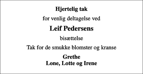 <p>Hjertelig tak<br />for venlig deltagelse ved<br />Leif Pedersens<br />bisættelse<br />Tak for de smukke blomster og kranse<br />Grethe Lone, Lotte og Irene</p>