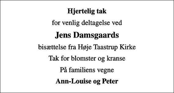 <p>Hjertelig tak<br />for venlig deltagelse ved<br />Jens Damsgaards<br />bisættelse fra Høje Taastrup Kirke<br />Tak for blomster og kranse<br />På familiens vegne<br />Ann-Louise og Peter</p>