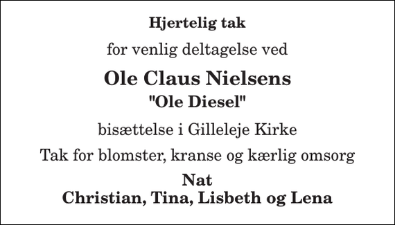 <p>Hjertelig tak<br />for venlig deltagelse ved<br />Ole Claus Nielsens<br />&quot;Ole Diesel&quot;<br />bisættelse i Gilleleje Kirke<br />Tak for blomster, kranse og kærlig omsorg<br />Nat Christian, Tina, Lisbeth og Lena</p>