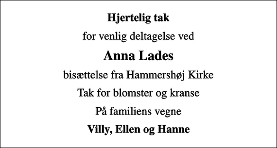 <p>Hjertelig tak<br />for venlig deltagelse ved<br />Anna Lades<br />bisættelse fra Hammershøj Kirke<br />Tak for blomster og kranse<br />På familiens vegne<br />Villy, Ellen og Hanne</p>