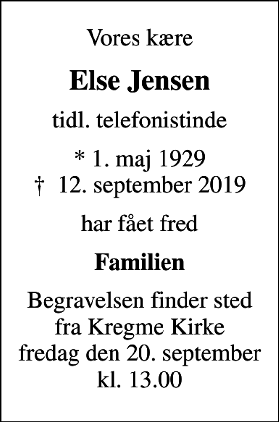<p>Vores kære<br />Else Jensen<br />tidl. telefonistinde<br />* 1. maj 1929<br />✝ 12. september 2019<br />har fået fred<br />Familien<br />Begravelsen finder sted fra Kregme Kirke fredag den 20. september kl. 13.00</p>