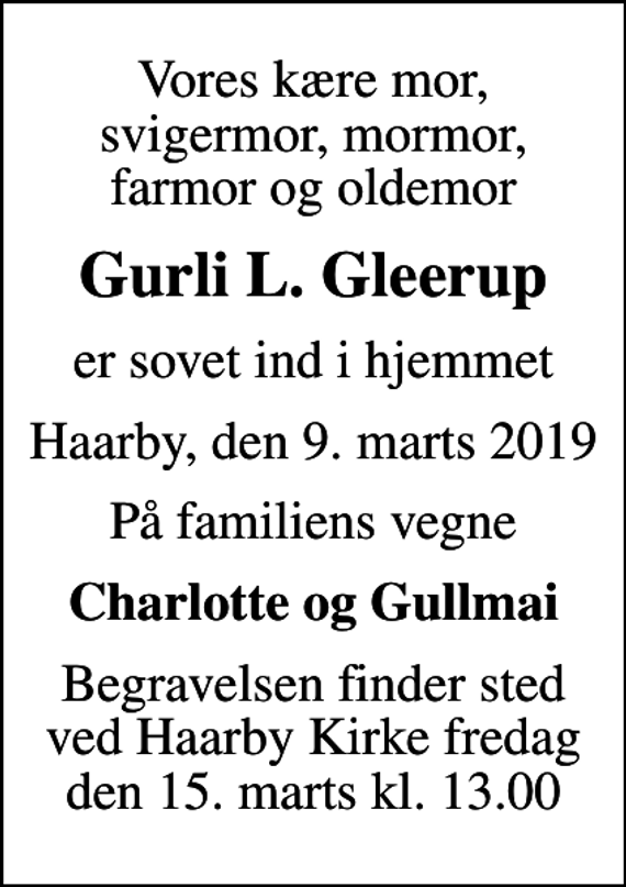 <p>Vores kære mor, svigermor, mormor, farmor og oldemor<br />Gurli L. Gleerup<br />er sovet ind i hjemmet<br />Haarby, den 9. marts 2019<br />På familiens vegne<br />Charlotte og Gullmai<br />Begravelsen finder sted ved Haarby Kirke fredag den 15. marts kl. 13.00</p>
